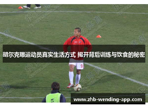 胡尔克曝运动员真实生活方式 揭开背后训练与饮食的秘密 胡尔克曝运动员真实生活方式 揭开背后训练与饮食的秘密