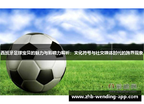 西班牙足球宝贝的魅力与影响力解析:文化符号与社交媒体时代的跨界现象 西班牙足球宝贝的魅力与影响力解析:文化符号与社交媒体时代的跨界现象