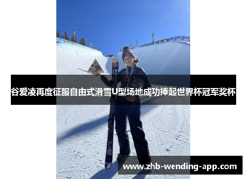 谷爱凌再度征服自由式滑雪U型场地成功捧起世界杯冠军奖杯