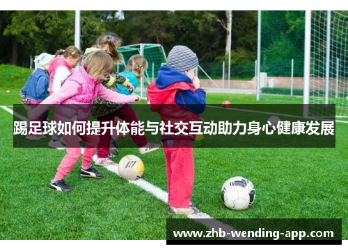 踢足球如何提升体能与社交互动助力身心健康发展 踢足球如何提升体能与社交互动助力身心健康发展
