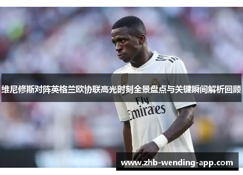 维尼修斯对阵英格兰欧协联高光时刻全景盘点与关键瞬间解析回顾 维尼修斯对阵英格兰欧协联高光时刻全景盘点与关键瞬间解析回顾