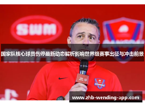 国家队核心球员伤停最新动态解析影响世界级赛事出征与冲击前景 国家队核心球员伤停最新动态解析影响世界级赛事出征与冲击前景