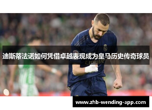 迪斯蒂法诺如何凭借卓越表现成为皇马历史传奇球员 迪斯蒂法诺如何凭借卓越表现成为皇马历史传奇球员