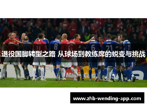 退役国脚转型之路 从球场到教练席的蜕变与挑战 退役国脚转型之路 从球场到教练席的蜕变与挑战