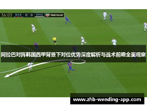 阿拉巴对阵韩国西甲背景下对位优势深度解析与战术前瞻全面观察 阿拉巴对阵韩国西甲背景下对位优势深度解析与战术前瞻全面观察