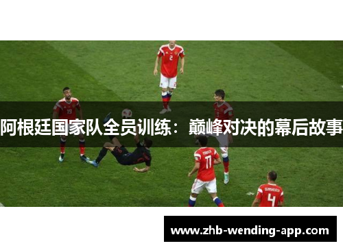 阿根廷国家队全员训练:巅峰对决的幕后故事 阿根廷国家队全员训练:巅峰对决的幕后故事