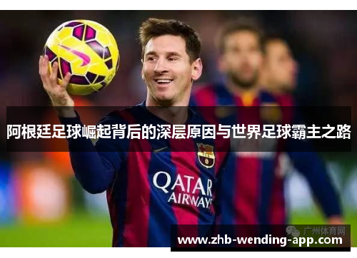 阿根廷足球崛起背后的深层原因与世界足球霸主之路 阿根廷足球崛起背后的深层原因与世界足球霸主之路