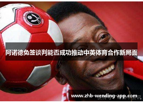 阿诺德免签谈判能否成功推动中英体育合作新局面 阿诺德免签谈判能否成功推动中英体育合作新局面