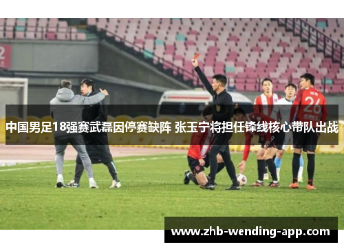中国男足18强赛武磊因停赛缺阵 张玉宁将担任锋线核心带队出战 中国男足18强赛武磊因停赛缺阵 张玉宁将担任锋线核心带队出战