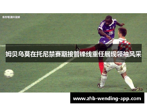 姆贝乌莫在托尼禁赛期接管锋线重任展现领袖风采 姆贝乌莫在托尼禁赛期接管锋线重任展现领袖风采