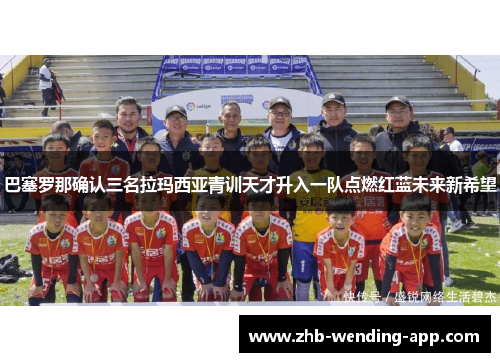 巴塞罗那确认三名拉玛西亚青训天才升入一队点燃红蓝未来新希望 巴塞罗那确认三名拉玛西亚青训天才升入一队点燃红蓝未来新希望