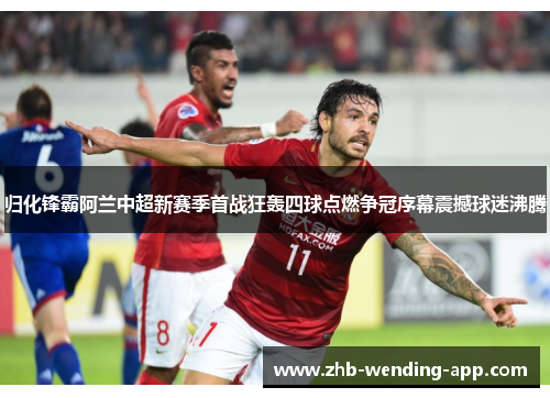 归化锋霸阿兰中超新赛季首战狂轰四球点燃争冠序幕震撼球迷沸腾 归化锋霸阿兰中超新赛季首战狂轰四球点燃争冠序幕震撼球迷沸腾