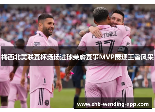 梅西北美联赛杯场场进球荣膺赛事MVP展现王者风采 梅西北美联赛杯场场进球荣膺赛事MVP展现王者风采