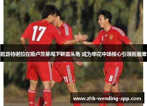 若昂特谢拉在斯卢茨基麾下崭露头角 成为申花中场核心引领新篇章 若昂特谢拉在斯卢茨基麾下崭露头角 成为申花中场核心引领新篇章