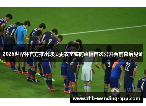 2026世界杯官方推出球员更衣室实时直播首次公开赛前幕后见证