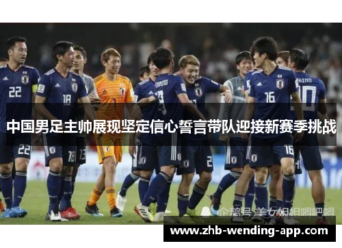 中国男足主帅展现坚定信心誓言带队迎接新赛季挑战