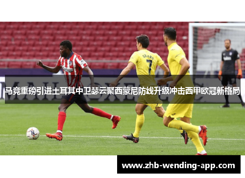 马竞重磅引进土耳其中卫瑟云聚西蒙尼防线升级冲击西甲欧冠新格局