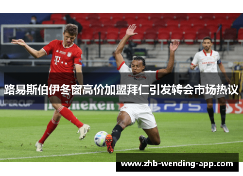 路易斯伯伊冬窗高价加盟拜仁引发转会市场热议 路易斯伯伊冬窗高价加盟拜仁引发转会市场热议
